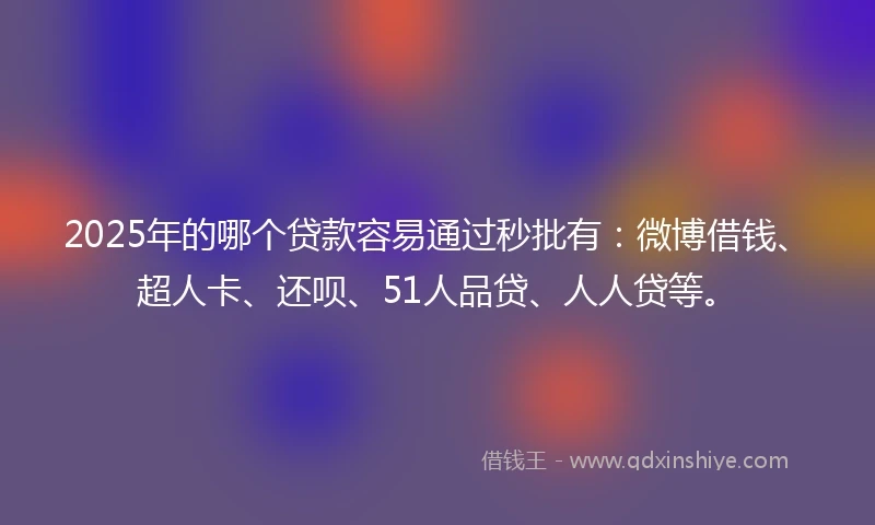 2025年的哪个贷款容易通过秒批有：微博借钱、超人卡、还呗、51人品贷、人人贷等。