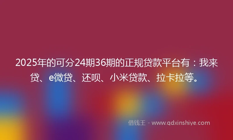 2025年的可分24期36期的正规贷款平台有：我来贷、e微贷、还呗、小米贷款、拉卡拉等。