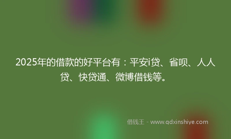 2025年的借款的好平台有：平安i贷、省呗、人人贷、快贷通、微博借钱等。