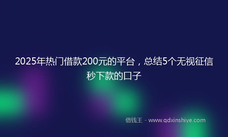 2025年热门借款200元的平台，总结5个无视征信秒下款的口子
