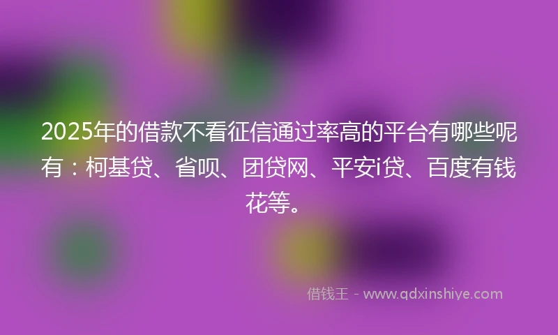 2025年的借款不看征信通过率高的平台有哪些呢有：柯基贷、省呗、团贷网、平安i贷、百度有钱花等。