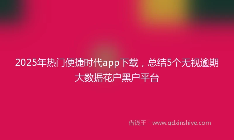 2025年热门便捷时代app下载，总结5个无视逾期大数据花户黑户平台
