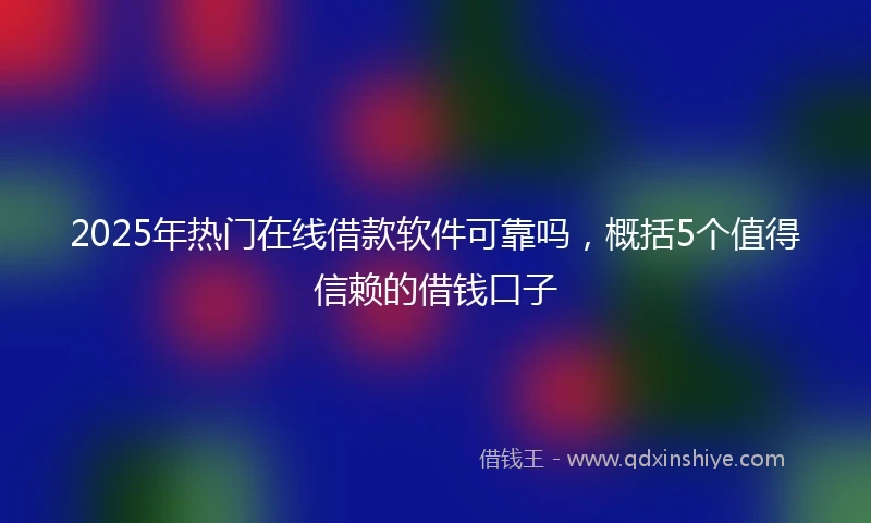 2025年热门在线借款软件可靠吗，概括5个值得信赖的借钱口子