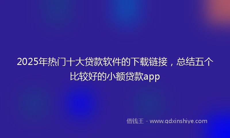 2025年热门十大贷款软件的下载链接，总结五个比较好的小额贷款app