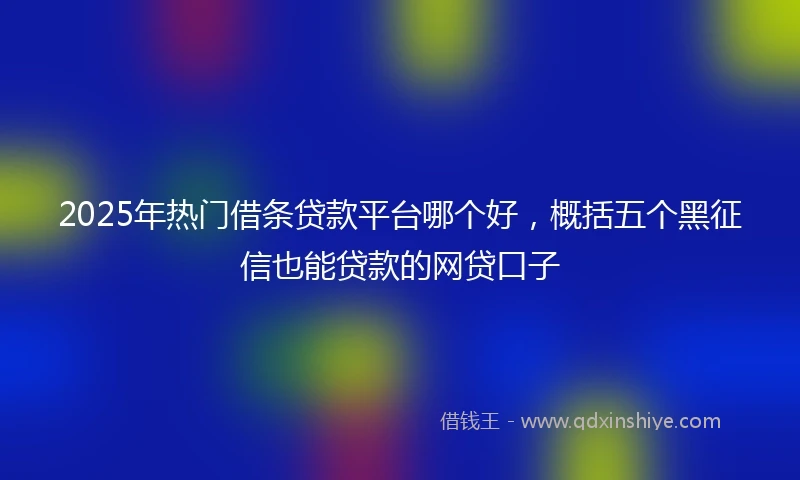 2025年热门借条贷款平台哪个好，概括五个黑征信也能贷款的网贷口子