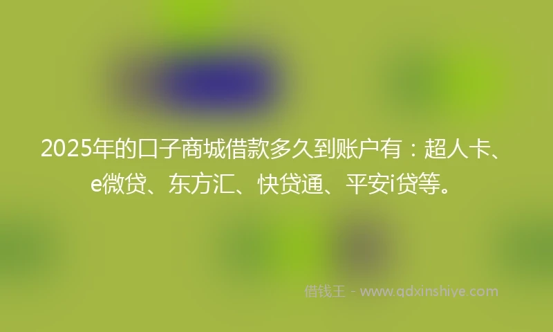 2025年的口子商城借款多久到账户有:超人卡、e微贷、东方汇、快贷通、平安i贷等。