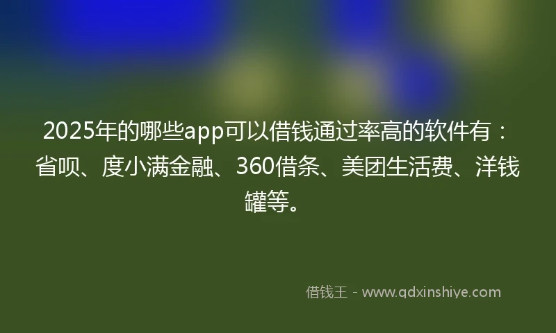 2025年的哪些app可以借钱通过率高的软件有：省呗、度小满金融、360借条、美团生活费、洋钱罐等。