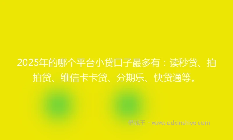 2025年的哪个平台小贷口子最多有：读秒贷、拍拍贷、维信卡卡贷、分期乐、快贷通等。