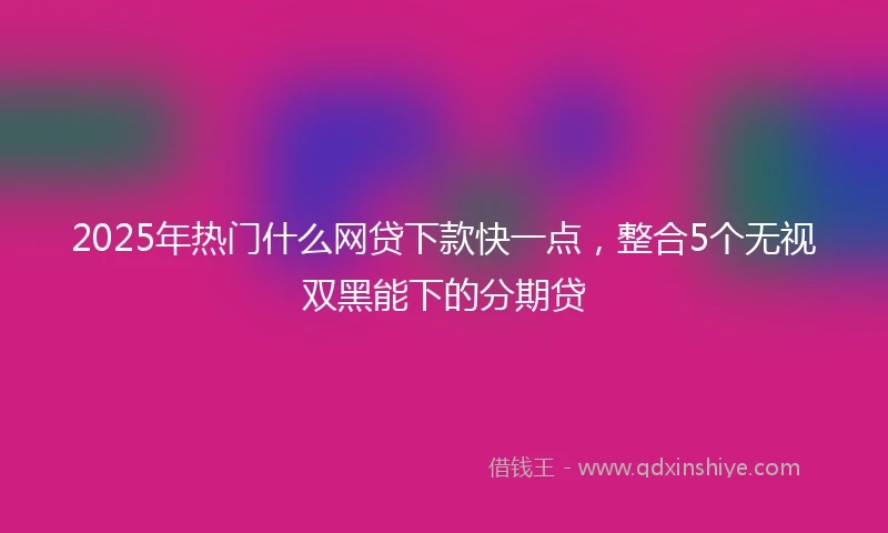 2025年热门什么网贷下款快一点，整合5个无视双黑能下的分期贷