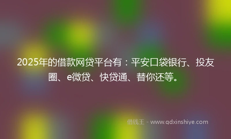2025年的借款网贷平台有:平安口袋银行、投友圈、e微贷、快贷通、替你还等。