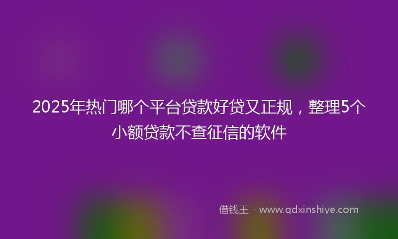 2025年热门哪个平台贷款好贷又正规，整理5个小额贷款不查征信的软件