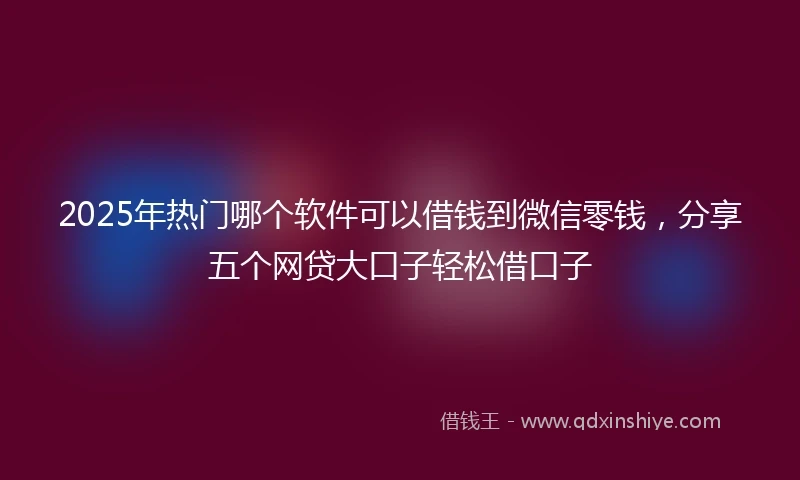 2025年热门哪个软件可以借钱到微信零钱，分享五个网贷大口子轻松借口子