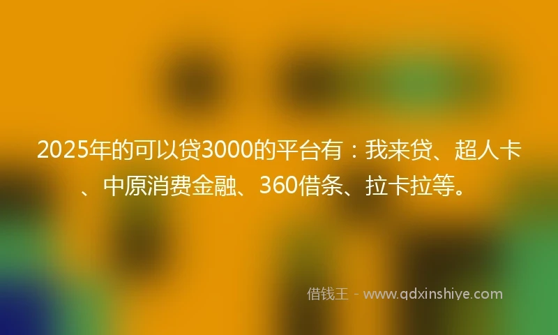 2025年的可以贷3000的平台有：我来贷、超人卡、中原消费金融、360借条、拉卡拉等。