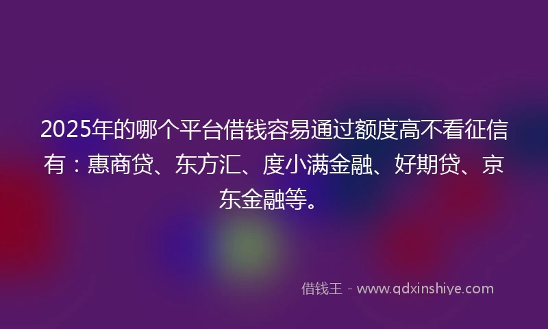 2025年的哪个平台借钱容易通过额度高不看征信有：惠商贷、东方汇、度小满金融、好期贷、京东金融等。