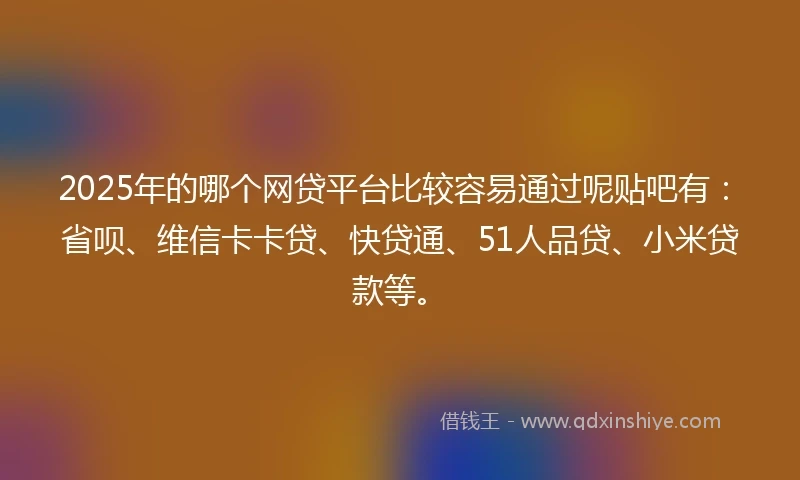 2025年的哪个网贷平台比较容易通过呢贴吧有：省呗、维信卡卡贷、快贷通、51人品贷、小米贷款等。