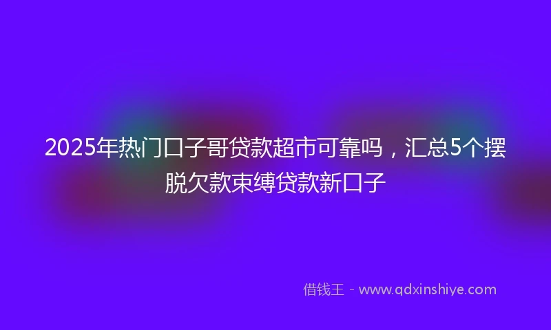 2025年热门口子哥贷款超市可靠吗，汇总5个摆脱欠款束缚贷款新口子