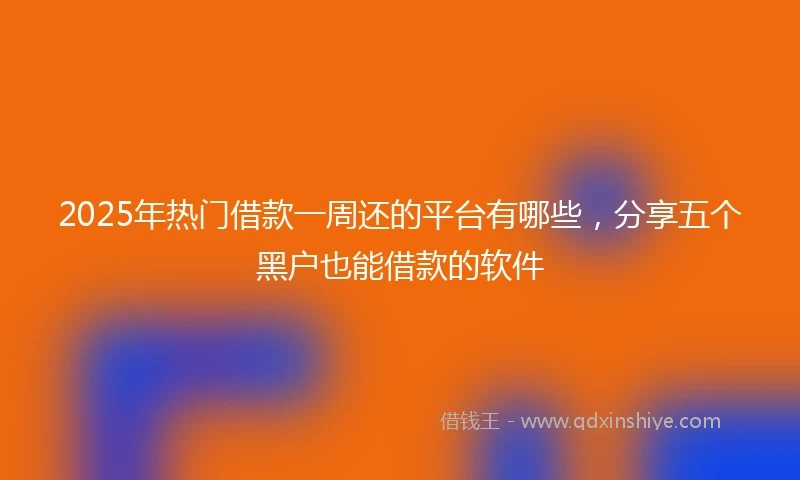 2025年热门借款一周还的平台有哪些,分享五个黑户也能借款的软件