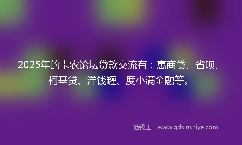 2025年的卡农论坛贷款交流有：惠商贷、省呗、柯基贷、洋钱罐、度小满金融等。