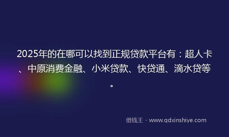2025年的在哪可以找到正规贷款平台有：超人卡、中原消费金融、小米贷款、快贷通、滴水贷等。