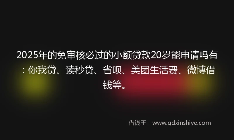 2025年的免审核必过的小额贷款20岁能申请吗有：你我贷、读秒贷、省呗、美团生活费、微博借钱等。