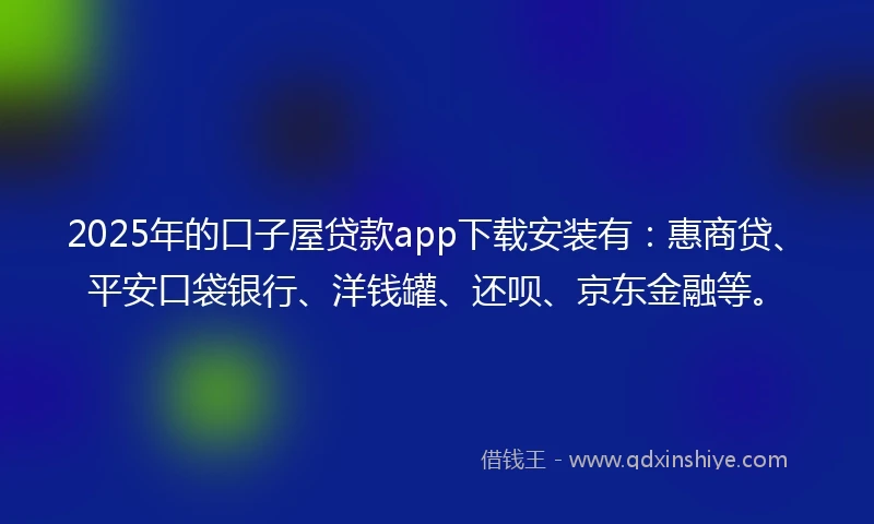 2025年的口子屋贷款app下载安装有：惠商贷、平安口袋银行、洋钱罐、还呗、京东金融等。