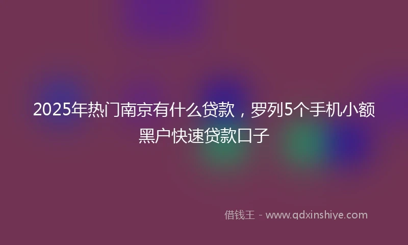 2025年热门南京有什么贷款，罗列5个手机小额黑户快速贷款口子