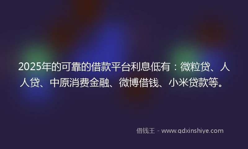 2025年的可靠的借款平台利息低有：微粒贷、人人贷、中原消费金融、微博借钱、小米贷款等。