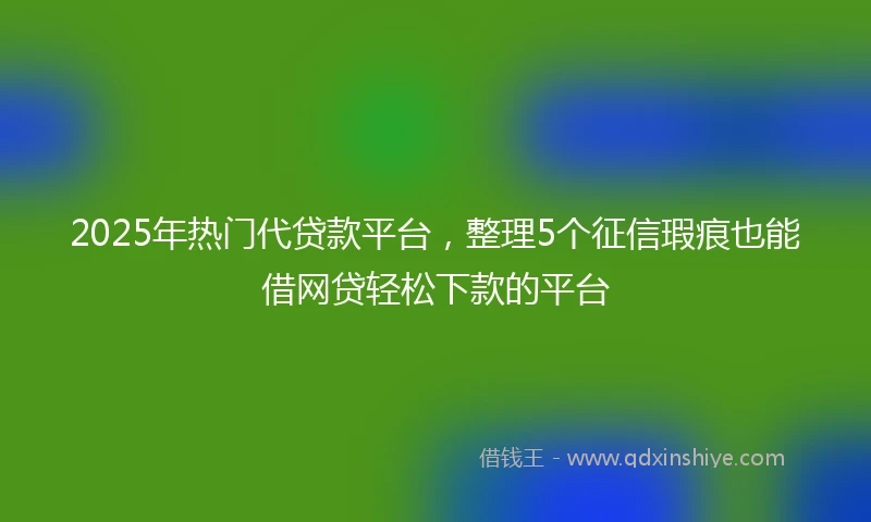 2025年热门代贷款平台，整理5个征信瑕疵也能借网贷轻松下款的平台
