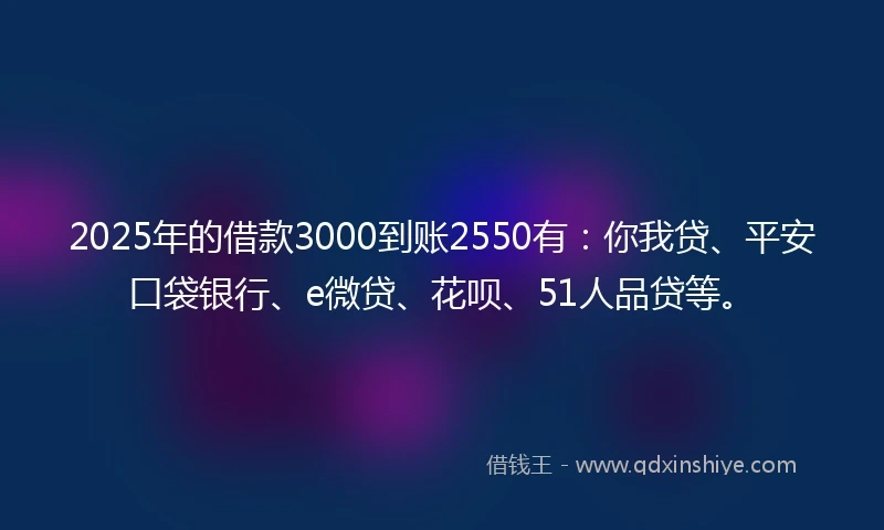 2025年的借款3000到账2550有:你我贷、平安口袋银行、e微贷、花呗、51人品贷等。