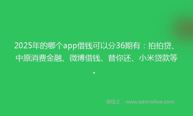 2025年的哪个app借钱可以分36期有：拍拍贷、中原消费金融、微博借钱、替你还、小米贷款等。