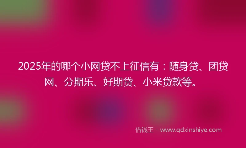 2025年的哪个小网贷不上征信有：随身贷、团贷网、分期乐、好期贷、小米贷款等。
