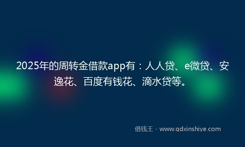 2025年的周转金借款app有:人人贷、e微贷、安逸花、百度有钱花、滴水贷等。