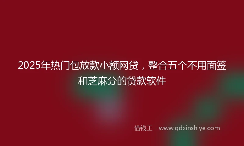 2025年热门包放款小额网贷，整合五个不用面签和芝麻分的贷款软件