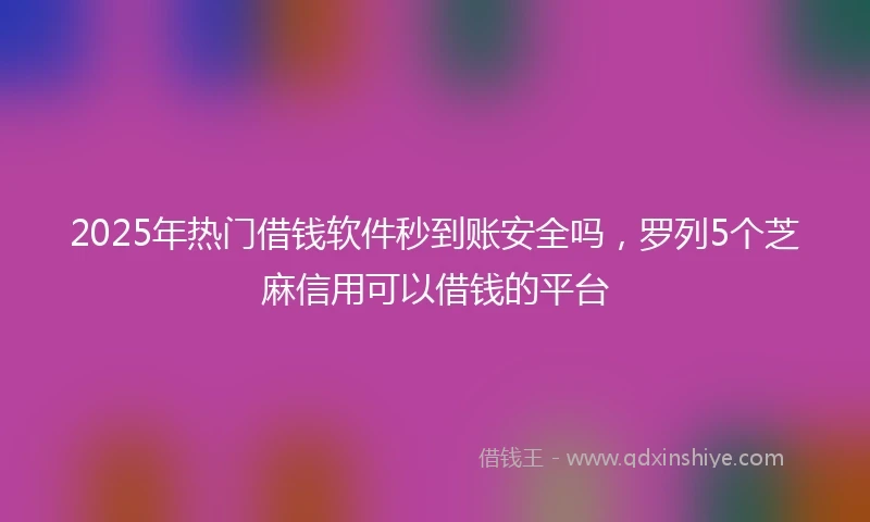 2025年热门借钱软件秒到账安全吗，罗列5个芝麻信用可以借钱的平台