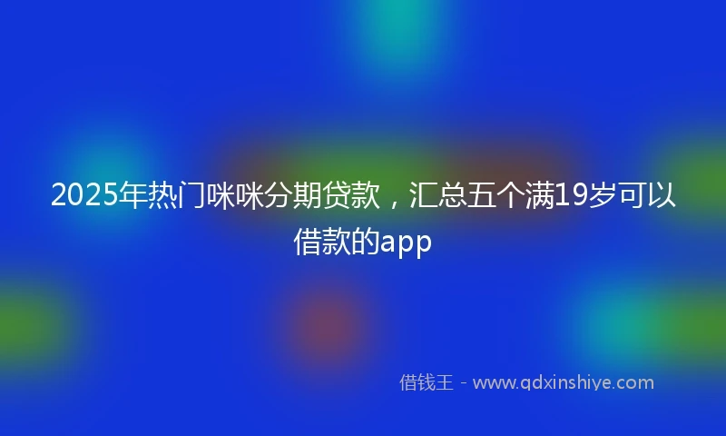 2025年热门咪咪分期贷款，汇总五个满19岁可以借款的app