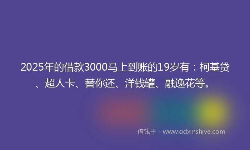 2025年的借款3000马上到账的19岁有：柯基贷、超人卡、替你还、洋钱罐、融逸花等。