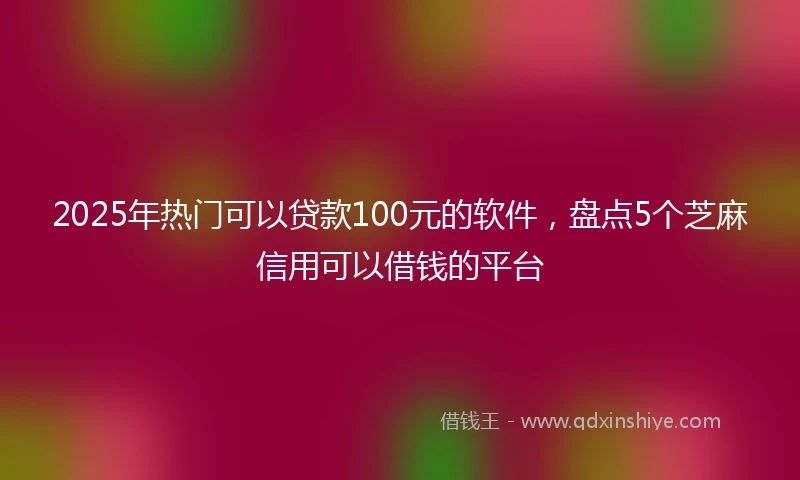 2025年热门可以贷款100元的软件，盘点5个芝麻信用可以借钱的平台