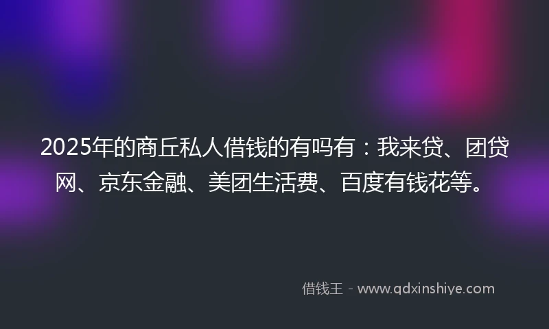 2025年的商丘私人借钱的有吗有：我来贷、团贷网、京东金融、美团生活费、百度有钱花等。