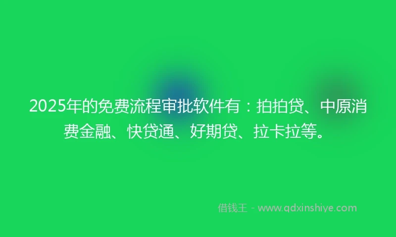 2025年的免费流程审批软件有：拍拍贷、中原消费金融、快贷通、好期贷、拉卡拉等。