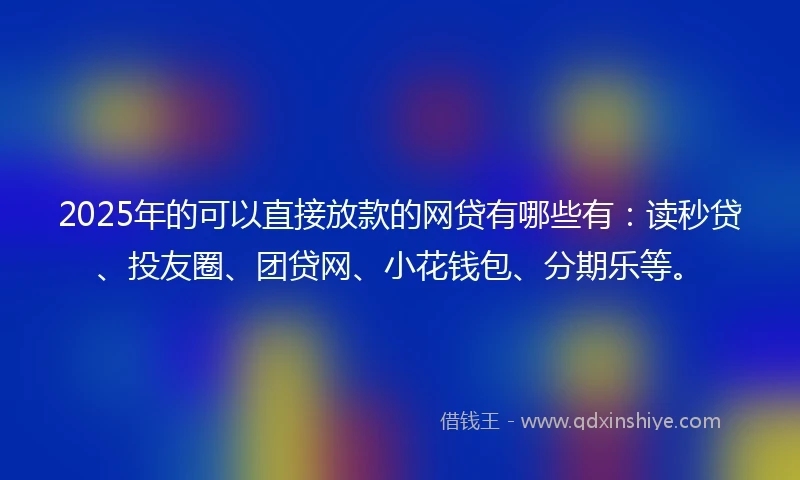 2025年的可以直接放款的网贷有哪些有：读秒贷、投友圈、团贷网、小花钱包、分期乐等。