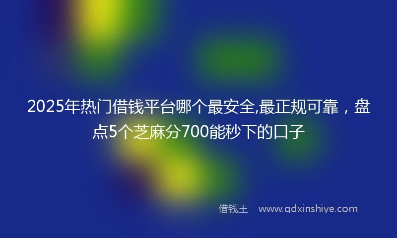 2025年热门借钱平台哪个最安全,最正规可靠，盘点5个芝麻分700能秒下的口子