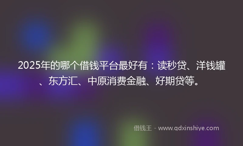 2025年的哪个借钱平台最好有:读秒贷、洋钱罐、东方汇、中原消费金融、好期贷等。