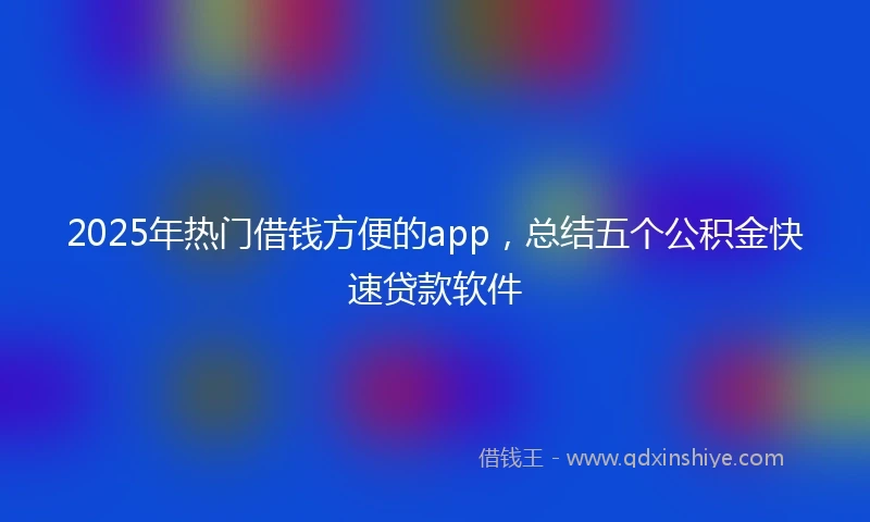 2025年热门借钱方便的app，总结五个公积金快速贷款软件