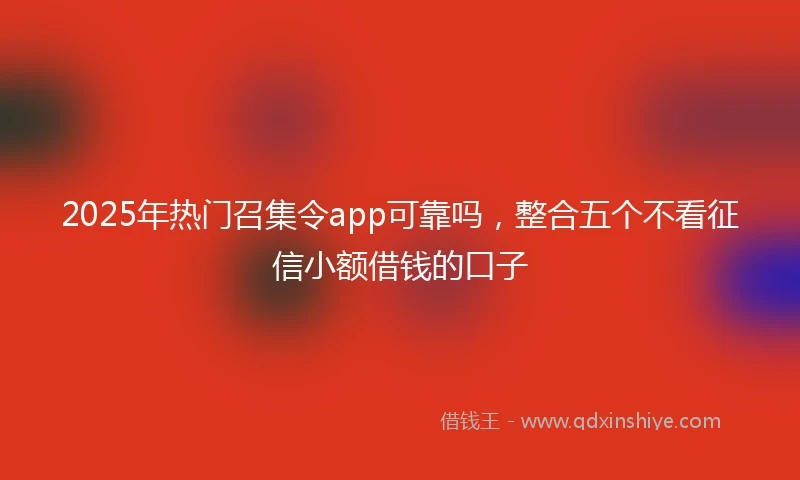 2025年热门召集令app可靠吗，整合五个不看征信小额借钱的口子