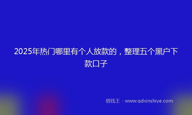 2025年热门哪里有个人放款的，整理五个黑户下款口子
