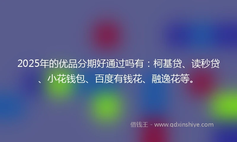 2025年的优品分期好通过吗有：柯基贷、读秒贷、小花钱包、百度有钱花、融逸花等。