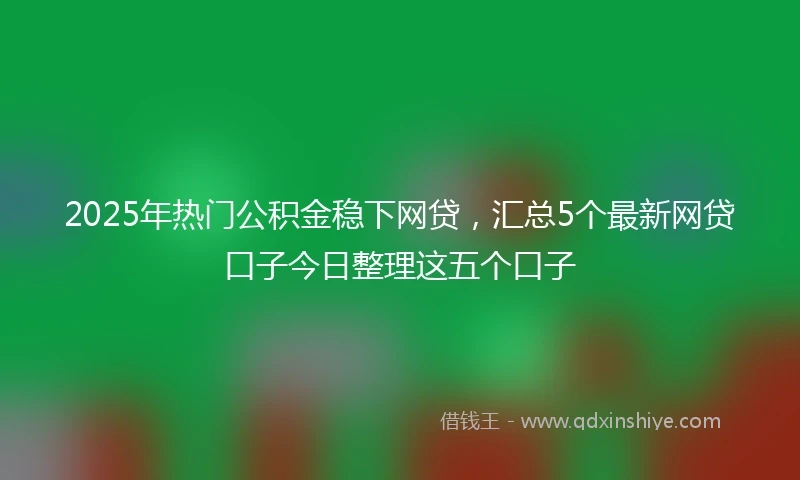 2025年热门公积金稳下网贷，汇总5个最新网贷口子今日整理这五个口子