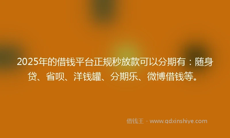 2025年的借钱平台正规秒放款可以分期有：随身贷、省呗、洋钱罐、分期乐、微博借钱等。