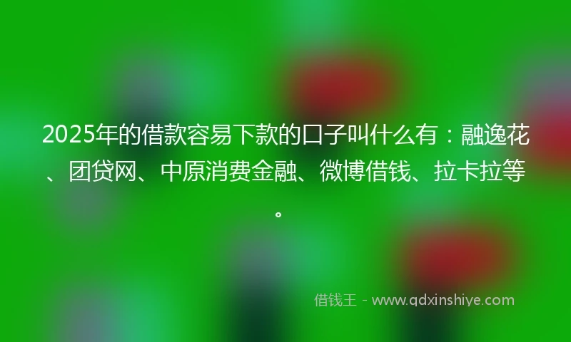 2025年的借款容易下款的口子叫什么有：融逸花、团贷网、中原消费金融、微博借钱、拉卡拉等。