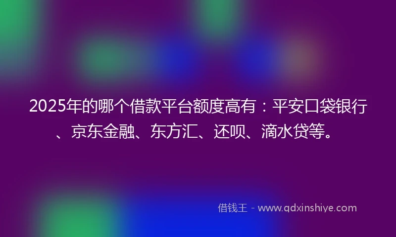 2025年的哪个借款平台额度高有:平安口袋银行、京东金融、东方汇、还呗、滴水贷等。